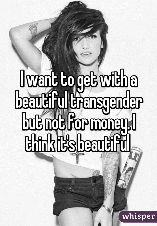 I want to get with a beautiful transgender but not for money. I think it's beautiful 