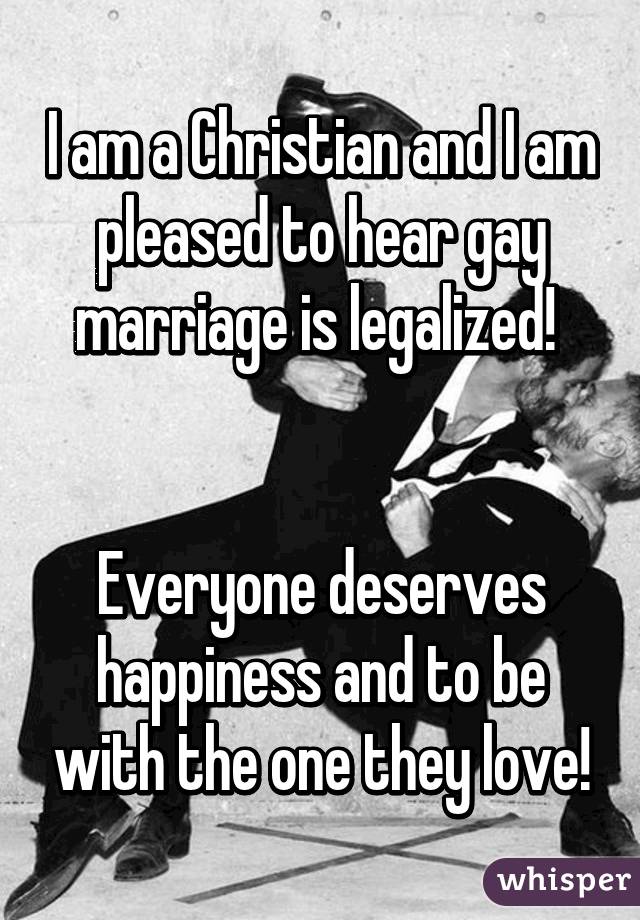 I am a Christian and I am pleased to hear gay marriage is legalized! 


Everyone deserves happiness and to be with the one they love!