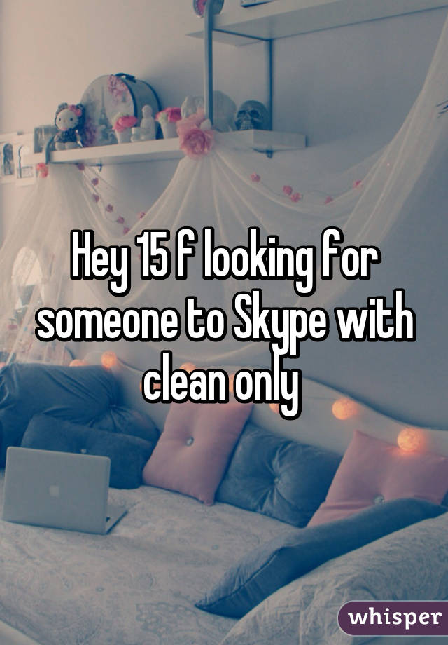 Hey 15 f looking for someone to Skype with clean only 
