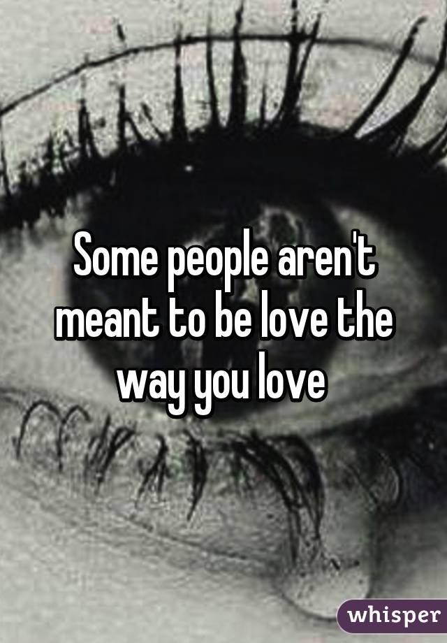 Some people aren't meant to be love the way you love 