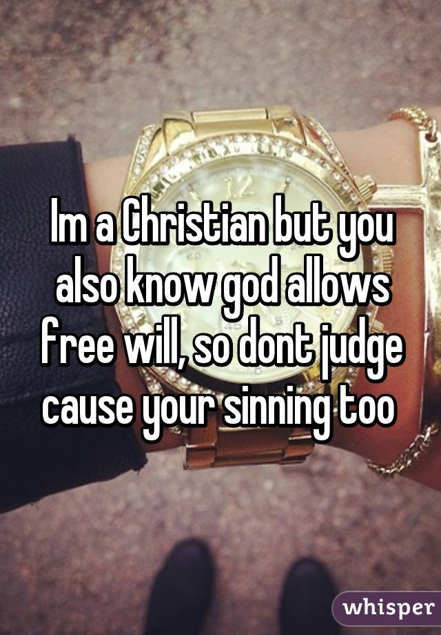 Im a Christian but you also know god allows free will, so dont judge cause your sinning too 