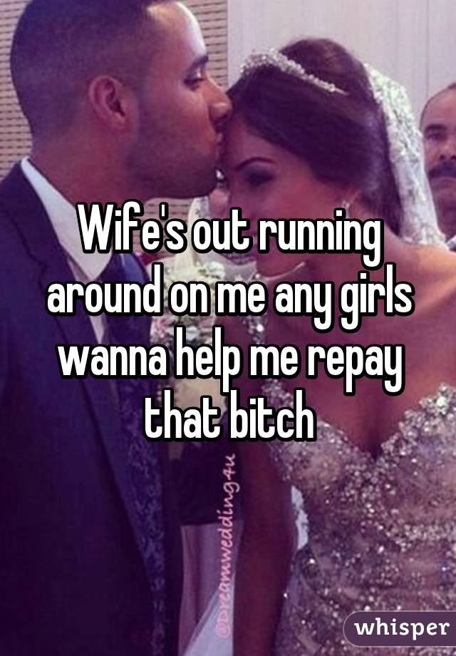 Wife's out running around on me any girls wanna help me repay that bitch