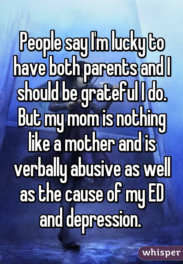 People say I'm lucky to have both parents and I should be grateful I do. But my mom is nothing like a mother and is verbally abusive as well as the cause of my ED and depression. 