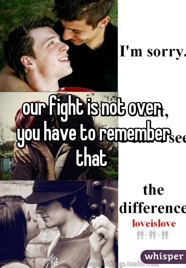 our fight is not over 
you have to remember that 