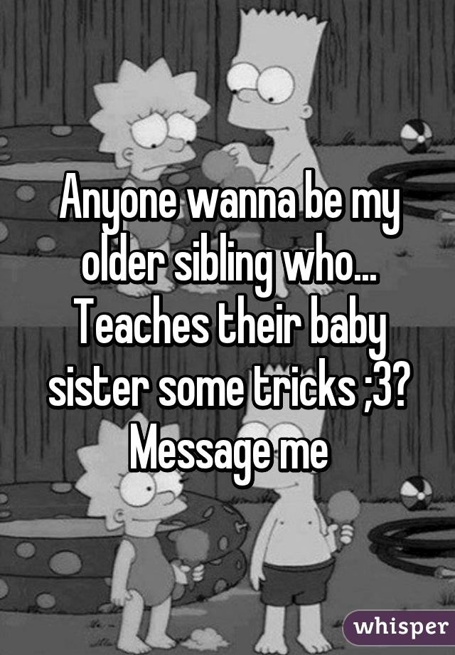 Anyone wanna be my older sibling who... Teaches their baby sister some tricks ;3? Message me