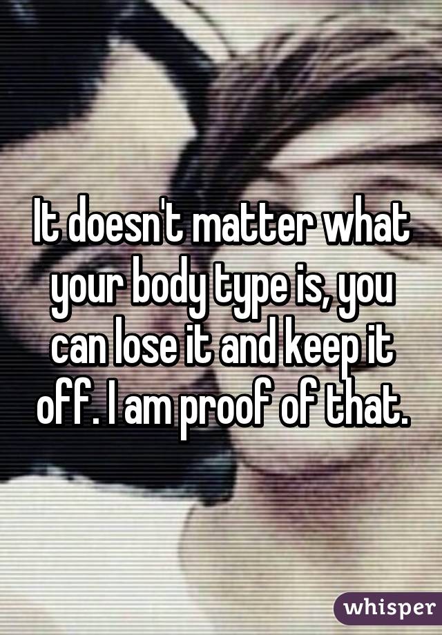 It doesn't matter what your body type is, you can lose it and keep it off. I am proof of that.