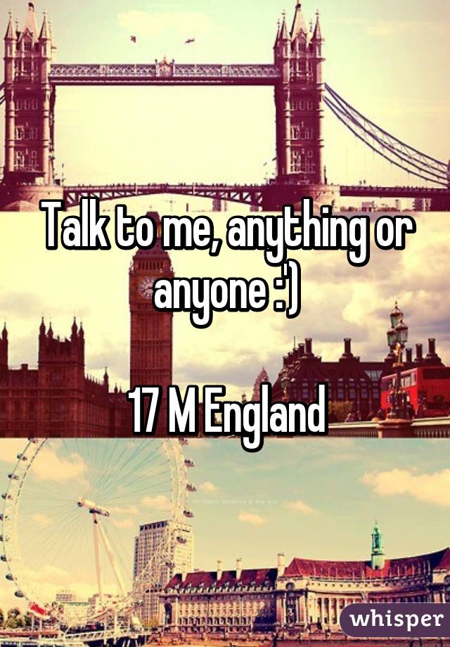 Talk to me, anything or anyone :')

17 M England