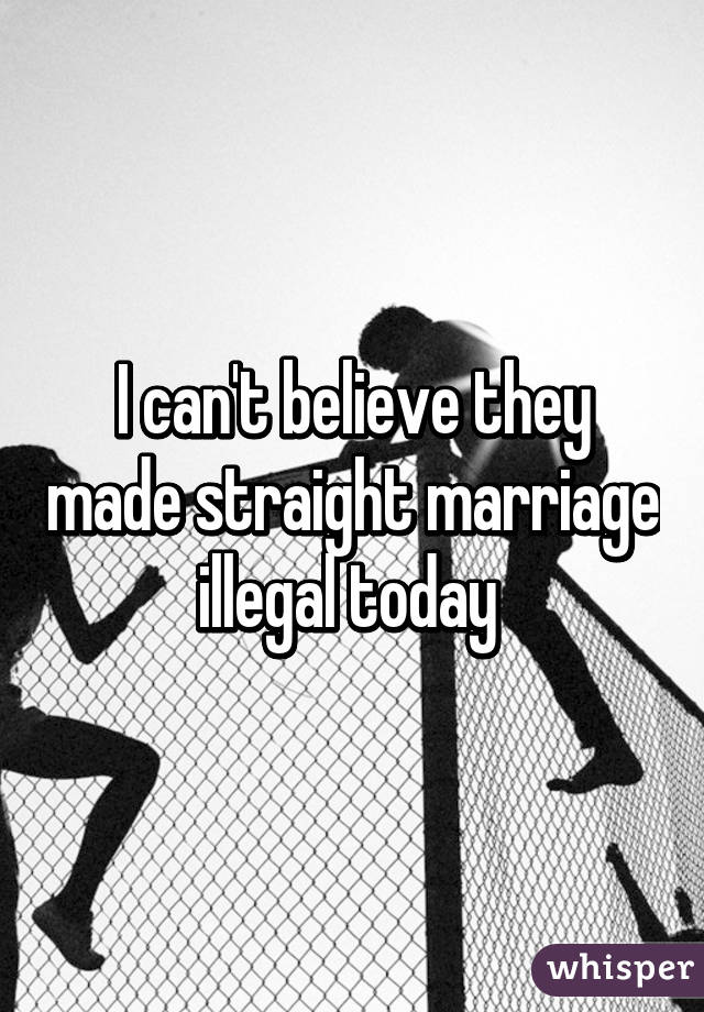 I can't believe they made straight marriage illegal today 