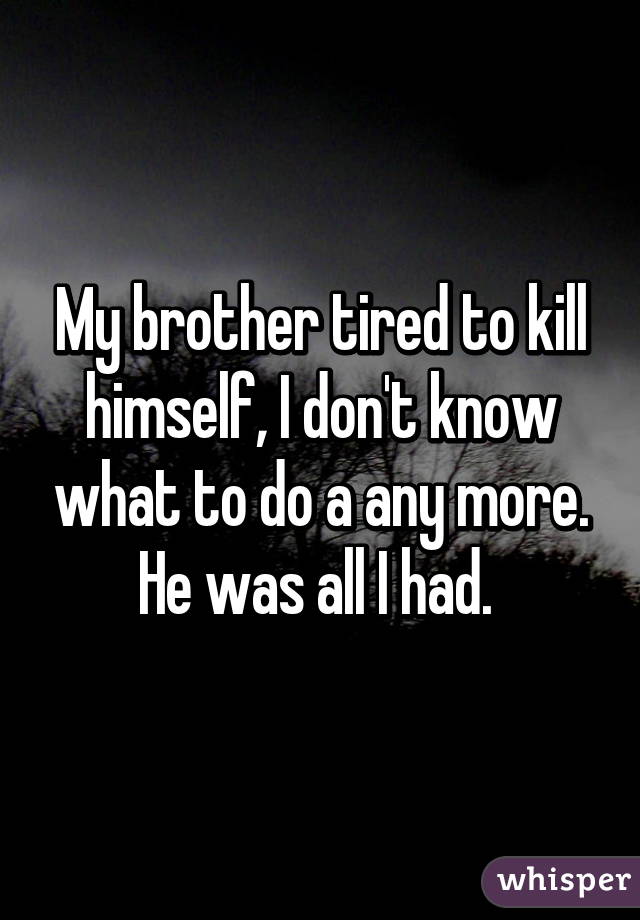 My brother tired to kill himself, I don't know what to do a any more. He was all I had. 