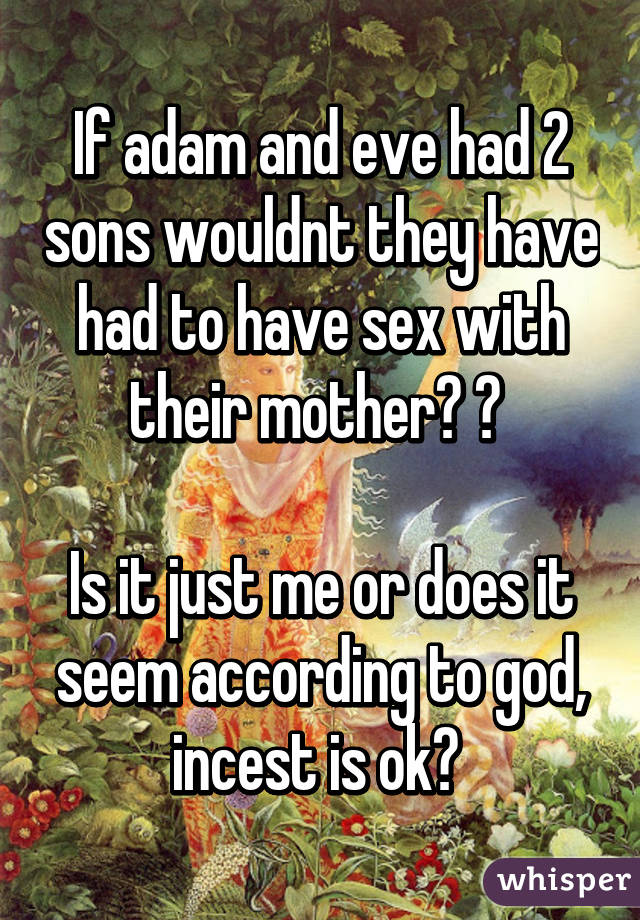 If adam and eve had 2 sons wouldnt they have had to have sex with their mother? ? 

Is it just me or does it seem according to god, incest is ok? 