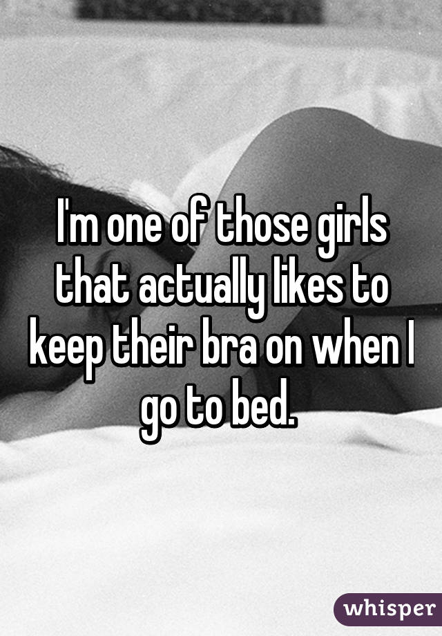 I'm one of those girls that actually likes to keep their bra on when I go to bed. 