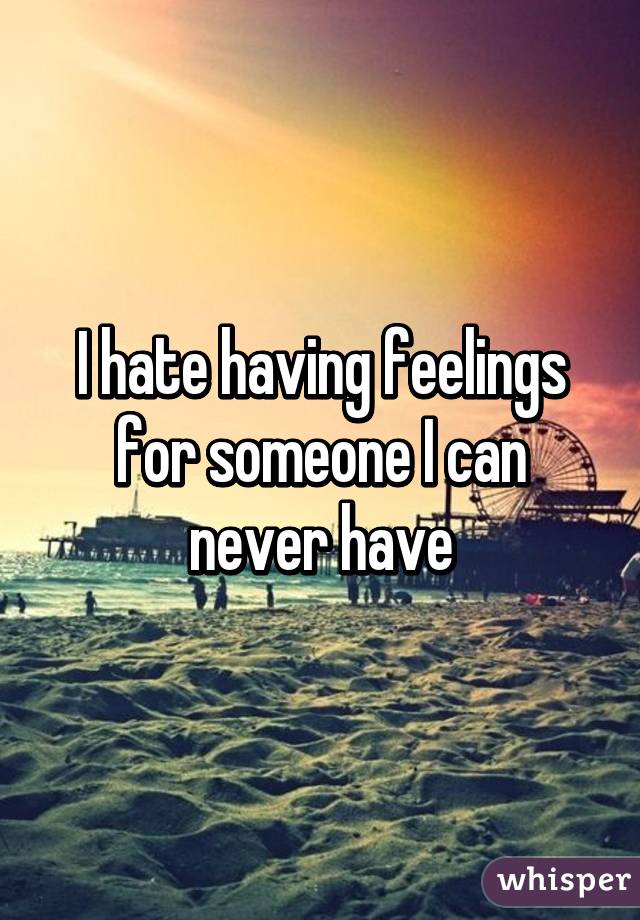 I hate having feelings for someone I can never have