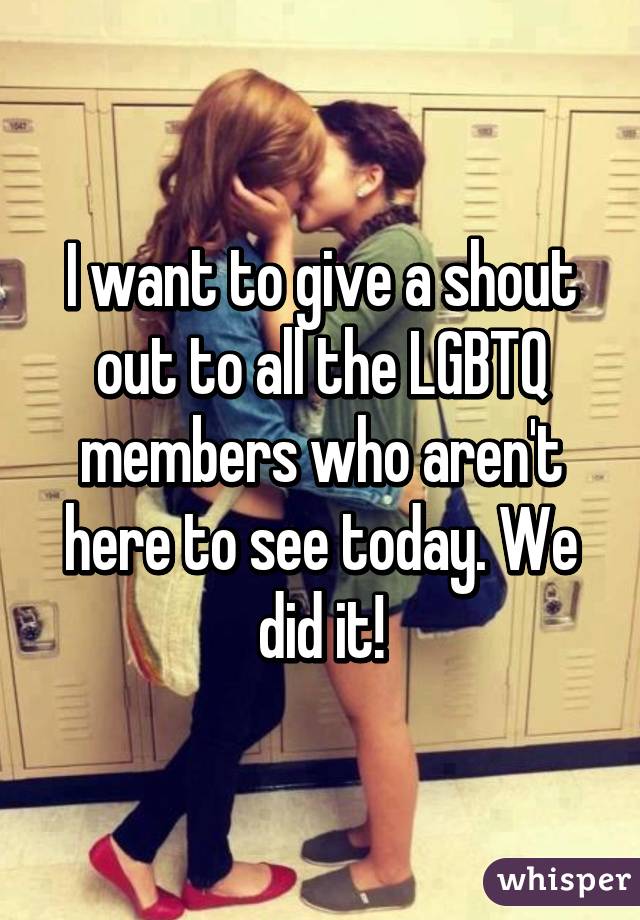 I want to give a shout out to all the LGBTQ members who aren't here to see today. We did it!