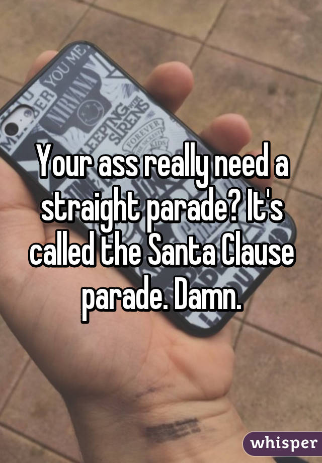 Your ass really need a straight parade? It's called the Santa Clause parade. Damn.