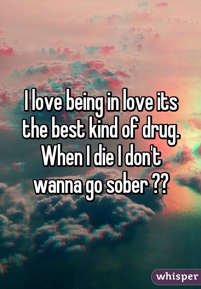 I love being in love its the best kind of drug.
When I die I don't wanna go sober 🎶🎵