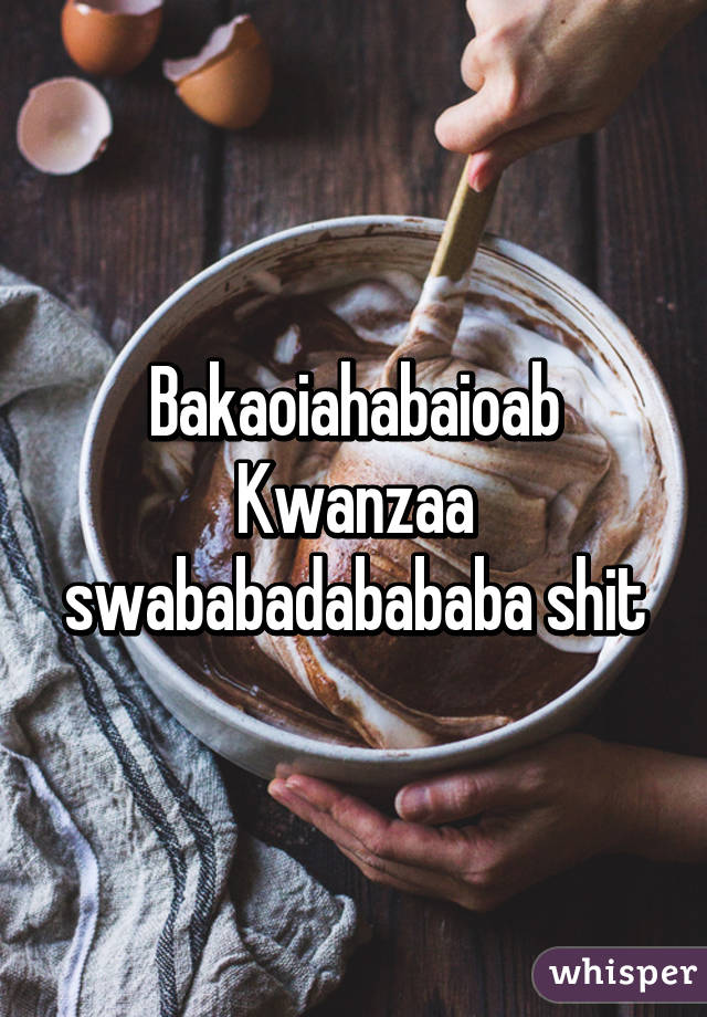 Bakaoiahabaioab Kwanzaa swababadabababa shit