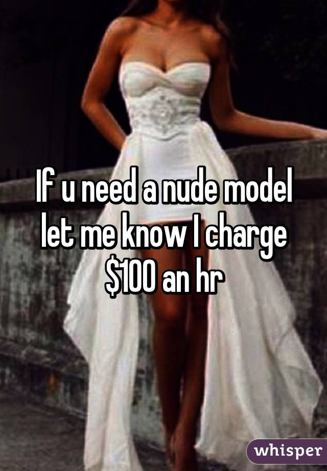 If u need a nude model let me know I charge $100 an hr