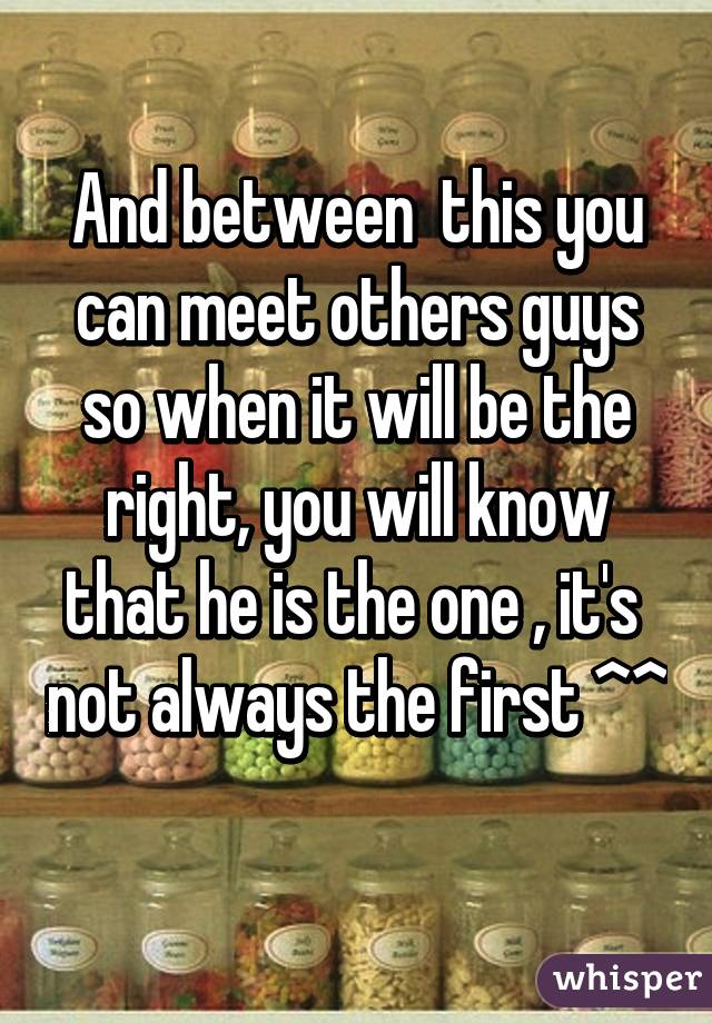 And between  this you can meet others guys so when it will be the right, you will know that he is the one , it's  not always the first ^^ 