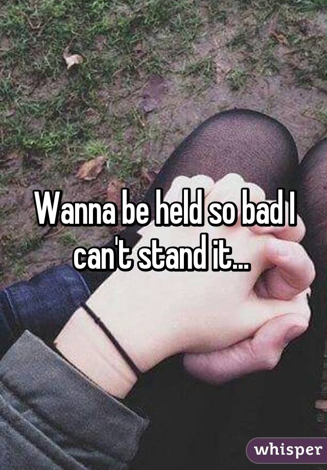 Wanna be held so bad I can't stand it... 
