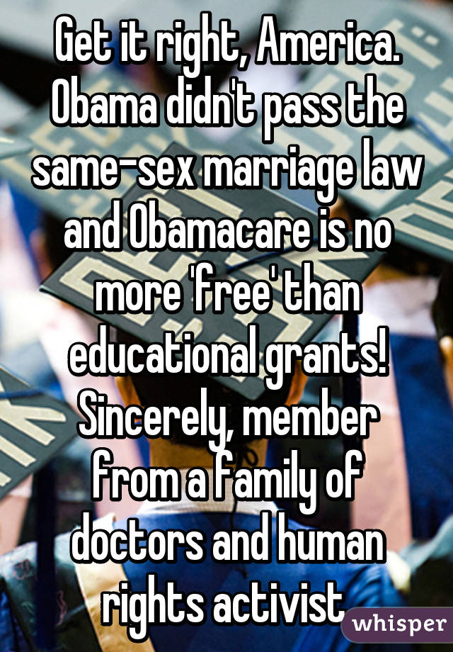 Get it right, America. Obama didn't pass the same-sex marriage law and Obamacare is no more 'free' than educational grants!
Sincerely, member from a family of doctors and human rights activist.