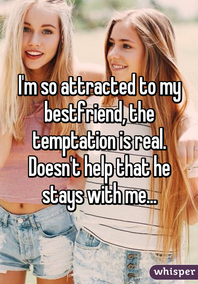 I'm so attracted to my bestfriend, the temptation is real. Doesn't help that he stays with me...