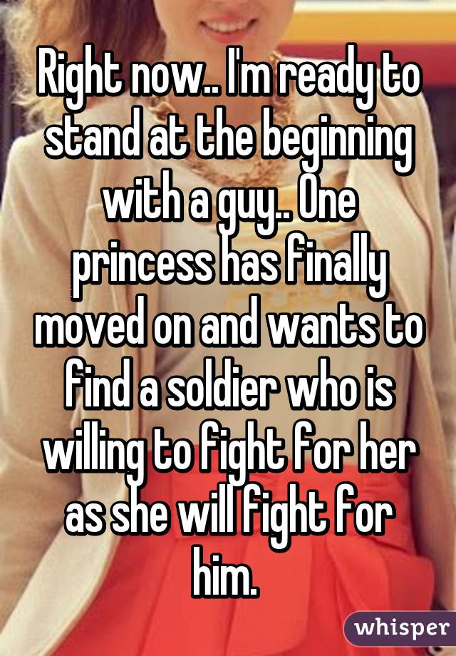 Right now.. I'm ready to stand at the beginning with a guy.. One princess has finally moved on and wants to find a soldier who is willing to fight for her as she will fight for him. 