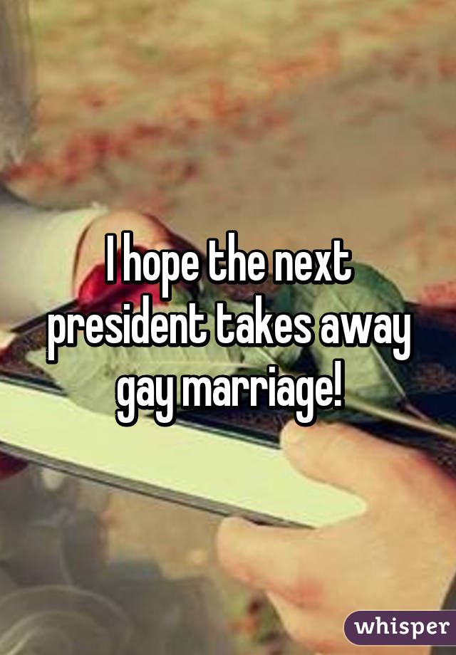 I hope the next president takes away gay marriage!