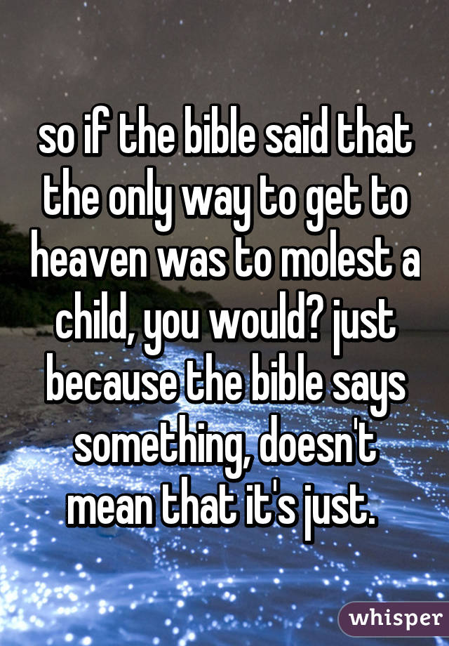 so if the bible said that the only way to get to heaven was to molest a child, you would? just because the bible says something, doesn't mean that it's just. 