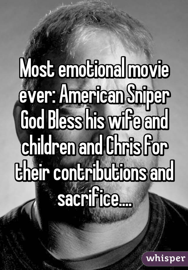 Most emotional movie ever: American Sniper God Bless his wife and children and Chris for their contributions and sacrifice....