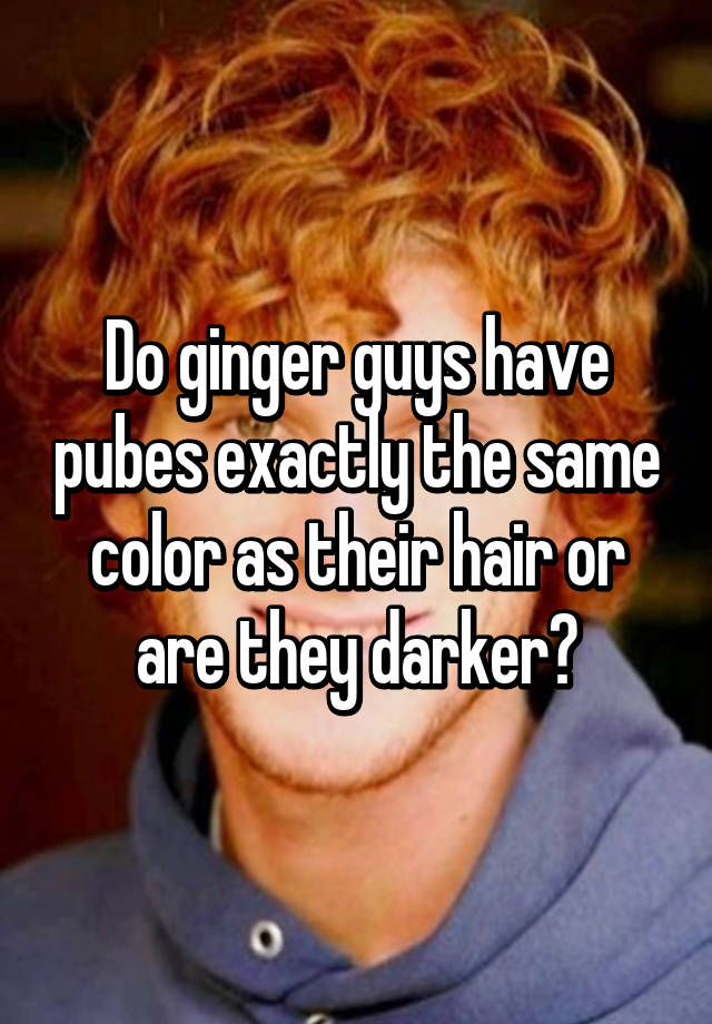 do-ginger-guys-have-pubes-exactly-the-same-color-as-their-hair-or-are