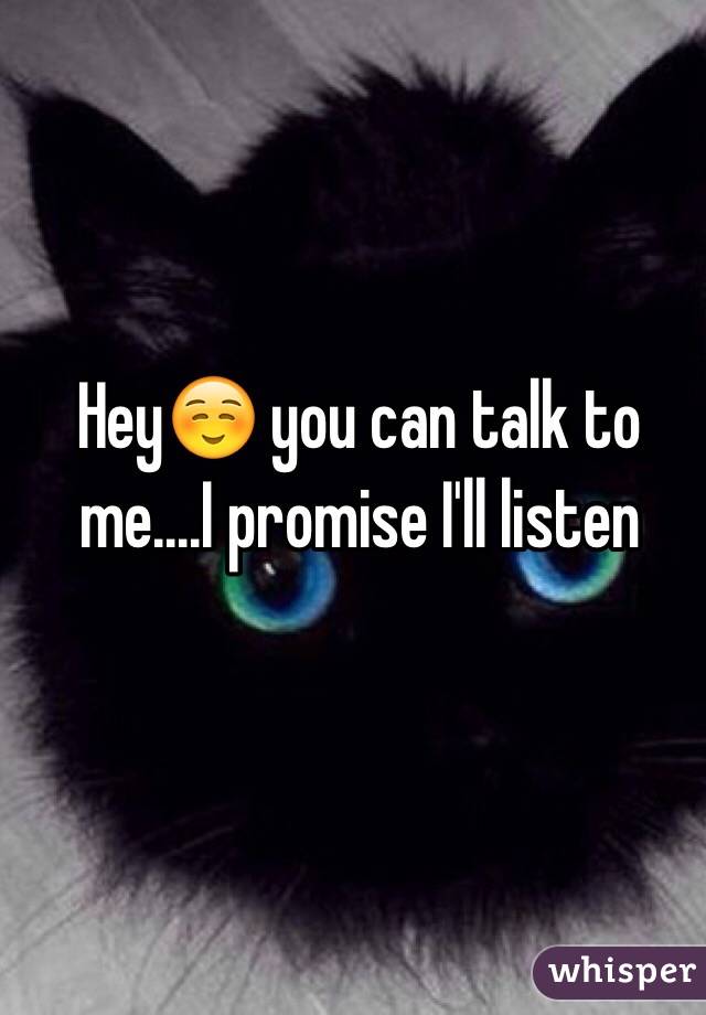 Hey☺️ you can talk to me....I promise I'll listen 