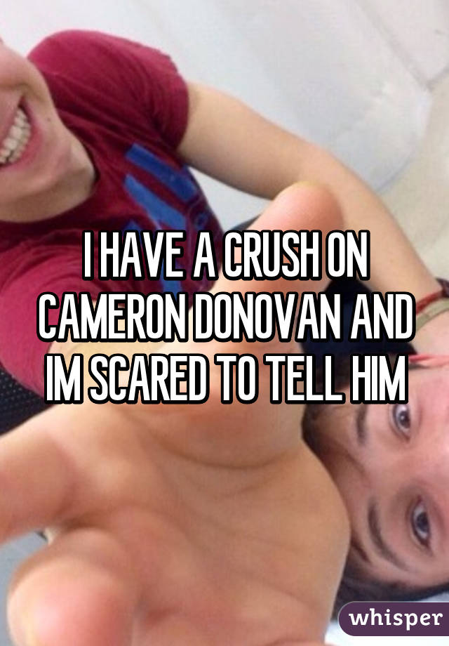 I HAVE A CRUSH ON CAMERON DONOVAN AND IM SCARED TO TELL HIM