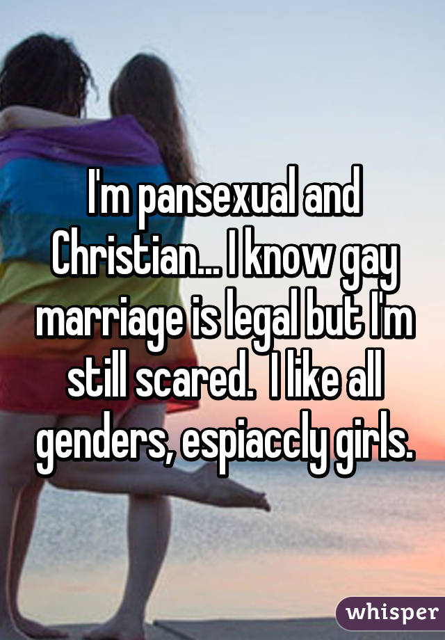 I'm pansexual and Christian... I know gay marriage is legal but I'm still scared.  I like all genders, espiaccly girls.