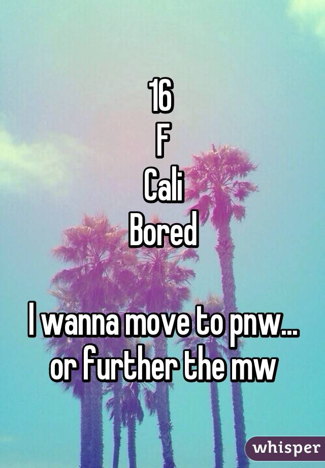 16 
F
Cali
Bored

I wanna move to pnw... or further the mw