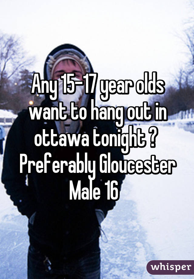 Any 15-17 year olds want to hang out in ottawa tonight ? 
Preferably Gloucester
Male 16  