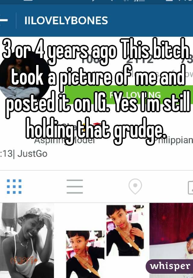 3 or 4 years ago This bitch took a picture of me and posted it on IG. Yes I'm still holding that grudge. 