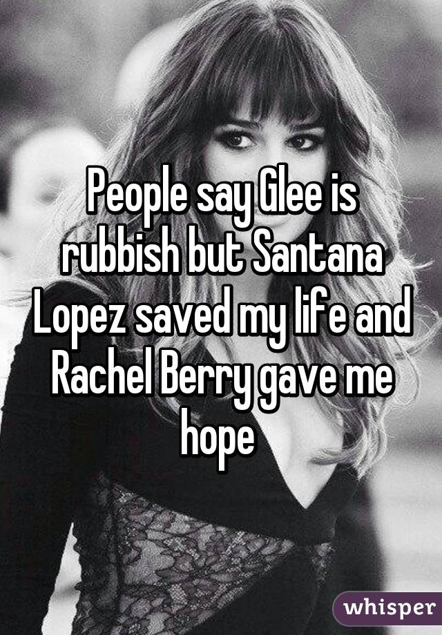 People say Glee is rubbish but Santana Lopez saved my life and Rachel Berry gave me hope 
