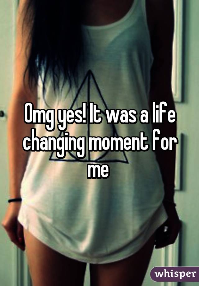 Omg yes! It was a life changing moment for me 