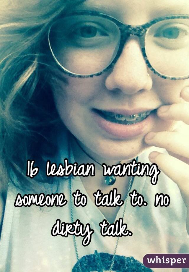 16 lesbian wanting someone to talk to. no dirty talk.
