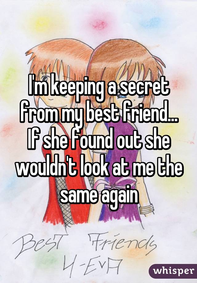 I'm keeping a secret from my best friend... If she found out she wouldn't look at me the same again