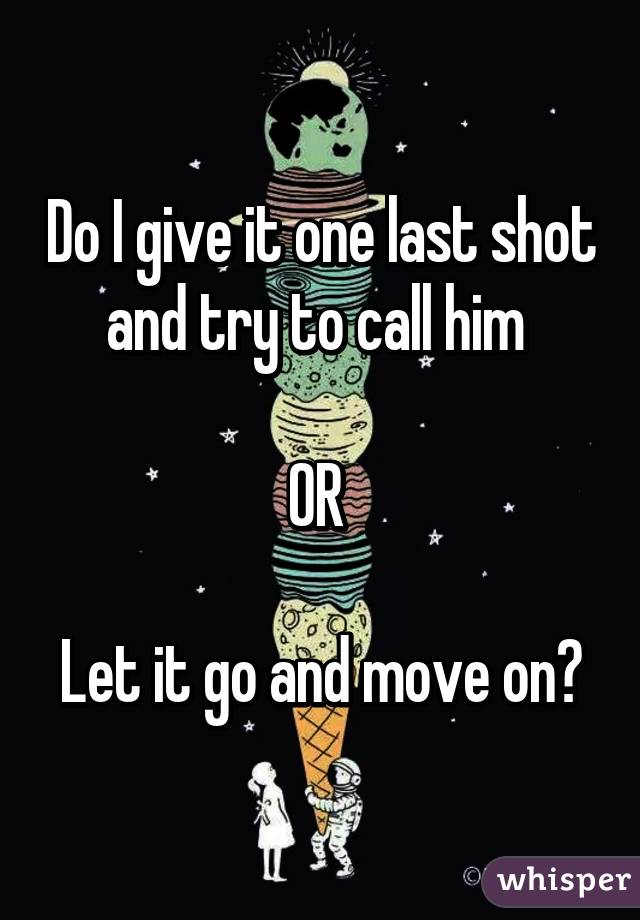 Do I give it one last shot and try to call him 

OR 

Let it go and move on?