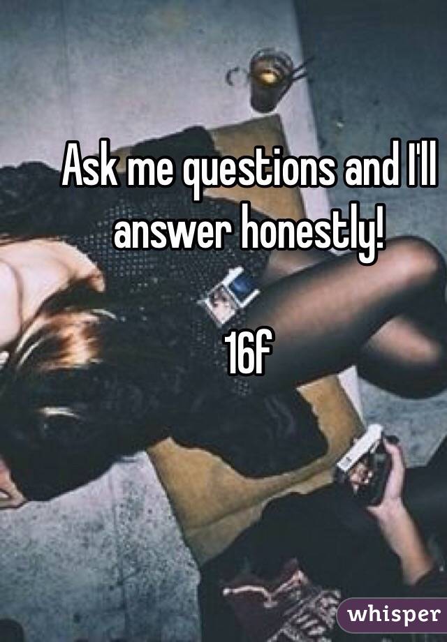 Ask me questions and I'll answer honestly!

16f