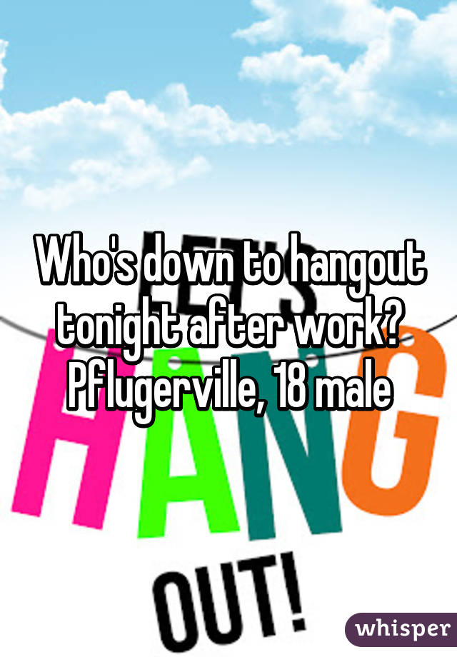 Who's down to hangout tonight after work? Pflugerville, 18 male