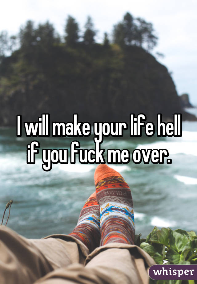 I will make your life hell if you fuck me over.