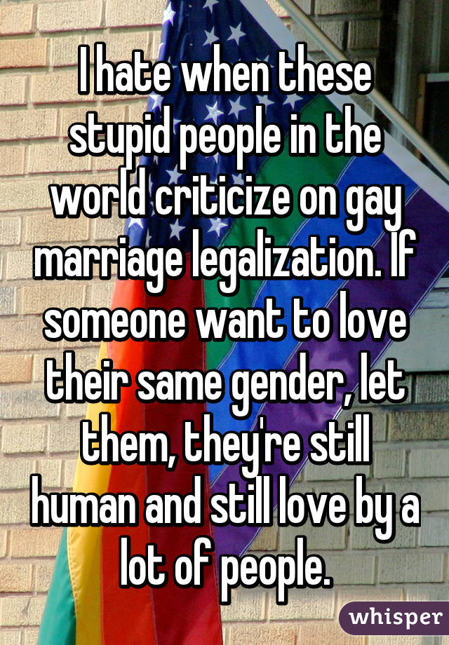 I hate when these stupid people in the world criticize on gay marriage legalization. If someone want to love their same gender, let them, they're still human and still love by a lot of people.