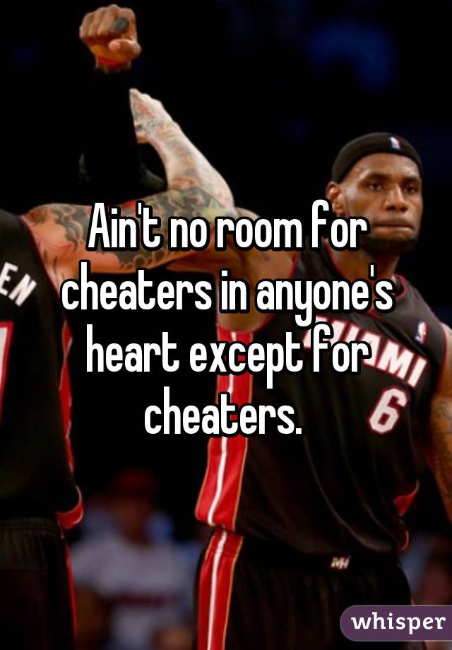 Ain't no room for cheaters in anyone's heart except for cheaters. 