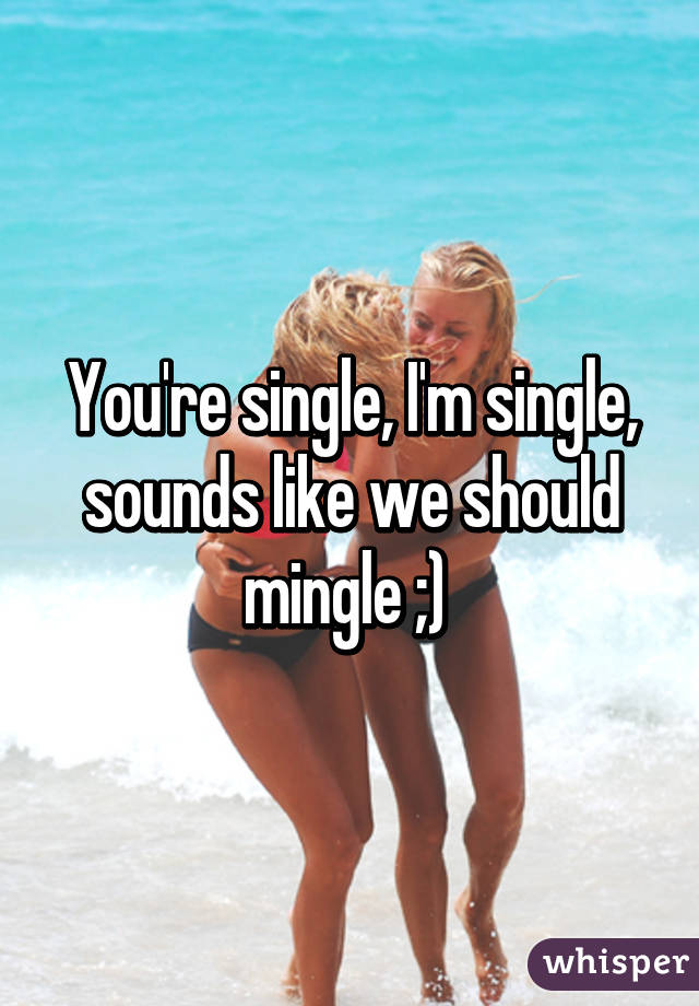 You're single, I'm single, sounds like we should mingle ;) 