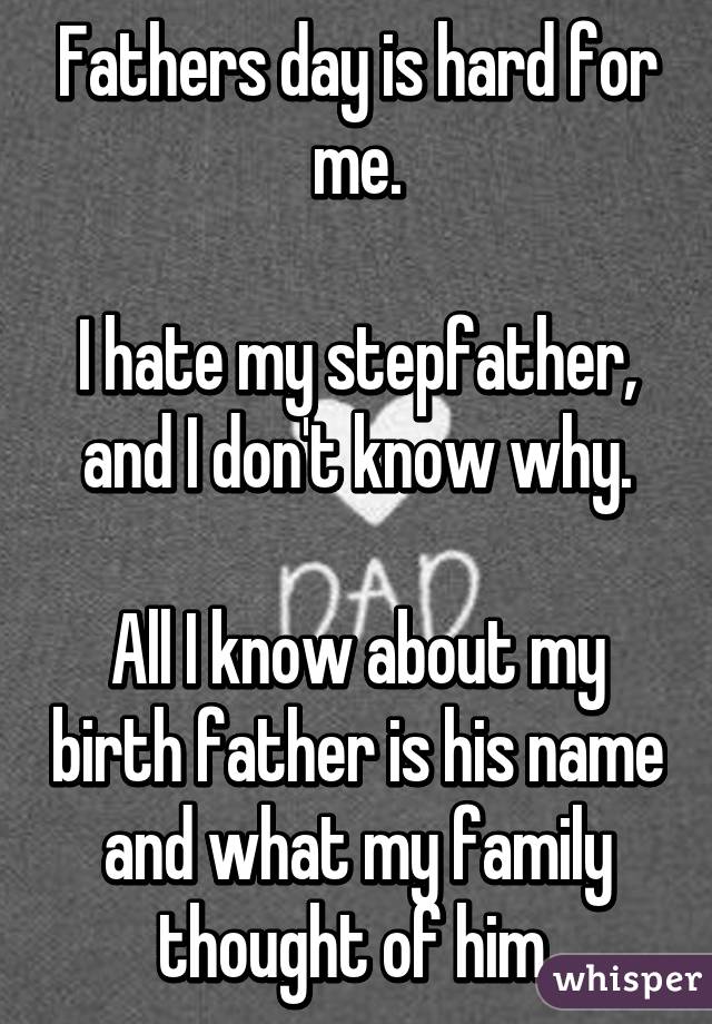 Fathers day is hard for me.

I hate my stepfather, and I don't know why.

All I know about my birth father is his name and what my family thought of him.