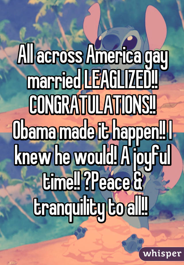 All across America gay married LEAGLIZED!! CONGRATULATIONS!! Obama made it happen!! I knew he would! A joyful time!! 😀Peace & tranquility to all!! 