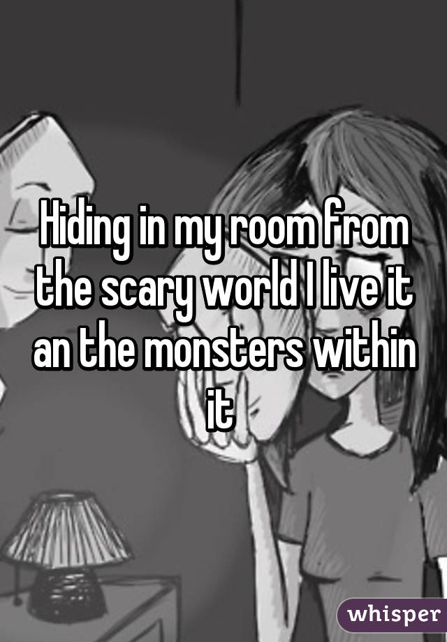 Hiding in my room from the scary world I live it an the monsters within it 